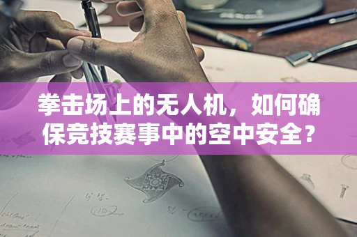 拳击场上的无人机，如何确保竞技赛事中的空中安全？