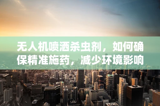 无人机喷洒杀虫剂，如何确保精准施药，减少环境影响？