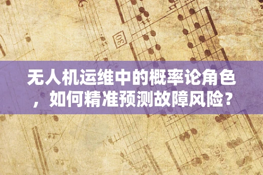 无人机运维中的概率论角色，如何精准预测故障风险？