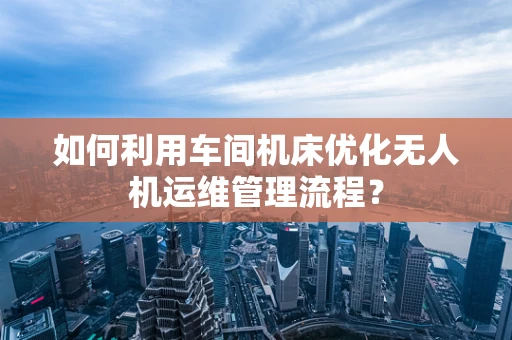 如何利用车间机床优化无人机运维管理流程？