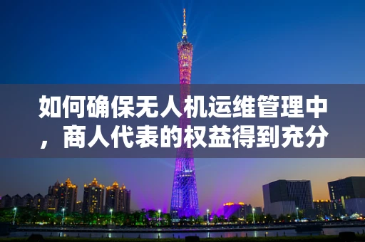 如何确保无人机运维管理中，商人代表的权益得到充分保障？