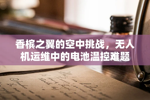 香槟之翼的空中挑战，无人机运维中的电池温控难题