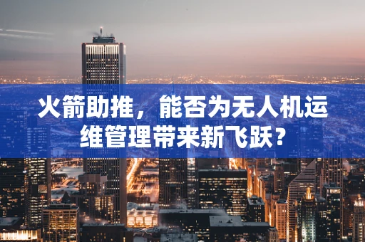 火箭助推，能否为无人机运维管理带来新飞跃？