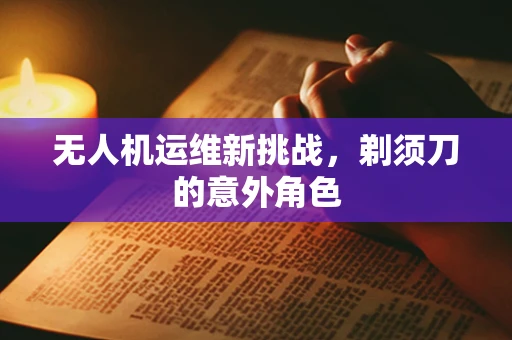 无人机运维新挑战，剃须刀的意外角色