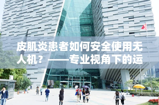 皮肌炎患者如何安全使用无人机？——专业视角下的运维管理考量