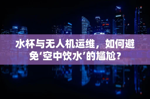 水杯与无人机运维，如何避免‘空中饮水’的尴尬？