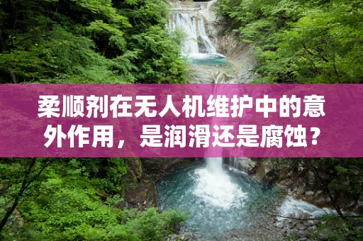 柔顺剂在无人机维护中的意外作用，是润滑还是腐蚀？