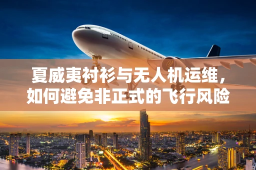 夏威夷衬衫与无人机运维，如何避免非正式的飞行风险？