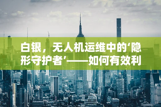 白银，无人机运维中的‘隐形守护者’——如何有效利用白银作为无人机维护的辅助材料？