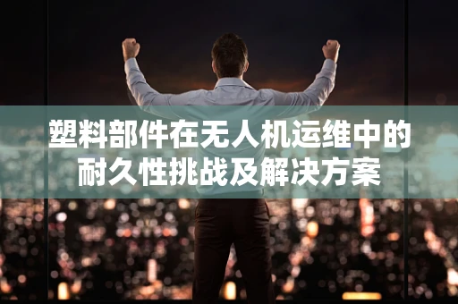 塑料部件在无人机运维中的耐久性挑战及解决方案