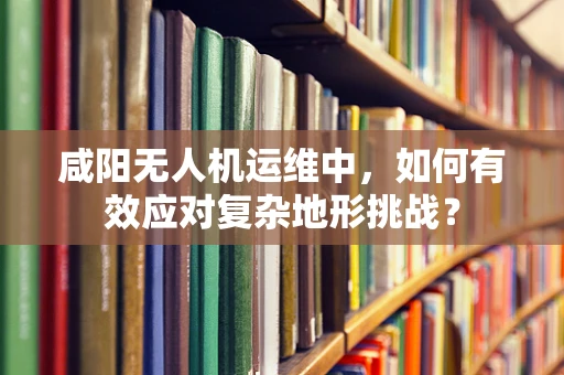 咸阳无人机运维中，如何有效应对复杂地形挑战？