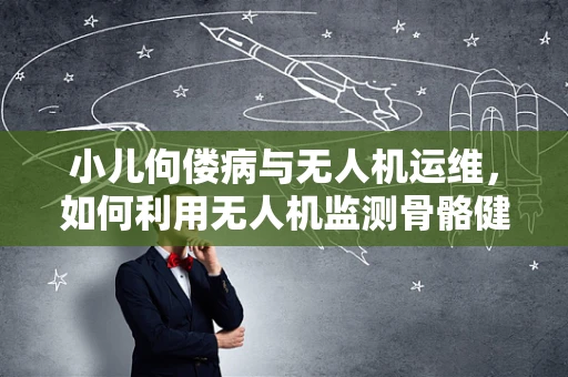 小儿佝偻病与无人机运维，如何利用无人机监测骨骼健康？