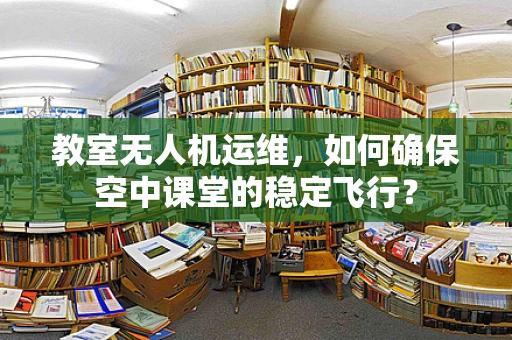 教室无人机运维，如何确保空中课堂的稳定飞行？