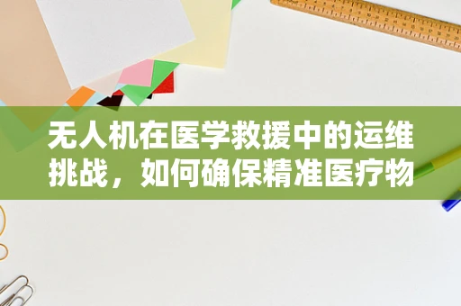 无人机在医学救援中的运维挑战，如何确保精准医疗物资的空中安全送达？