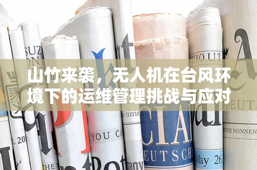 山竹来袭，无人机在台风环境下的运维管理挑战与应对策略