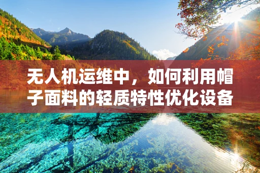 无人机运维中，如何利用帽子面料的轻质特性优化设备携带方案？