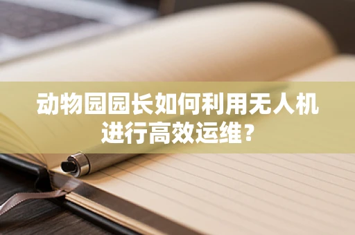 动物园园长如何利用无人机进行高效运维？