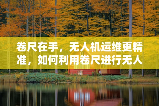 卷尺在手，无人机运维更精准，如何利用卷尺进行无人机飞行高度的精确测量？