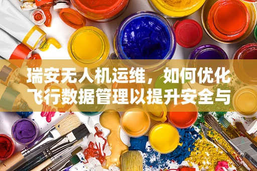 瑞安无人机运维，如何优化飞行数据管理以提升安全与效率？