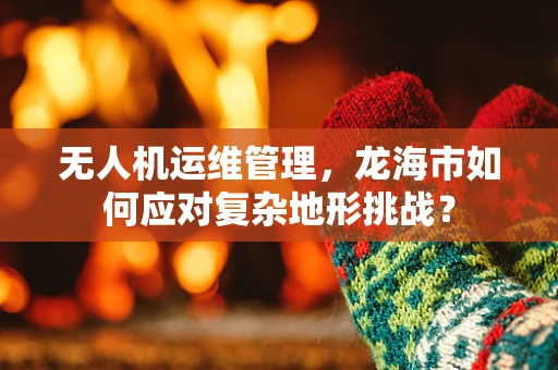无人机运维管理，龙海市如何应对复杂地形挑战？