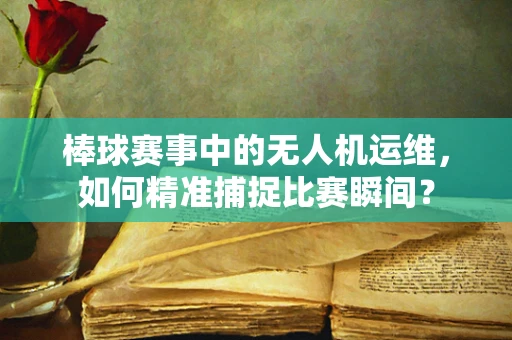 棒球赛事中的无人机运维，如何精准捕捉比赛瞬间？