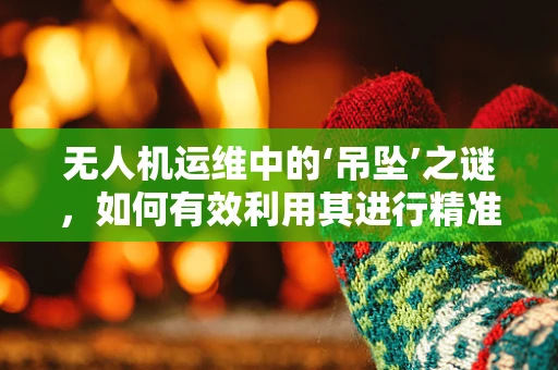 无人机运维中的‘吊坠’之谜，如何有效利用其进行精准定位与故障排查？