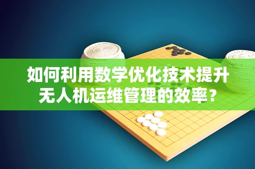 如何利用数学优化技术提升无人机运维管理的效率？