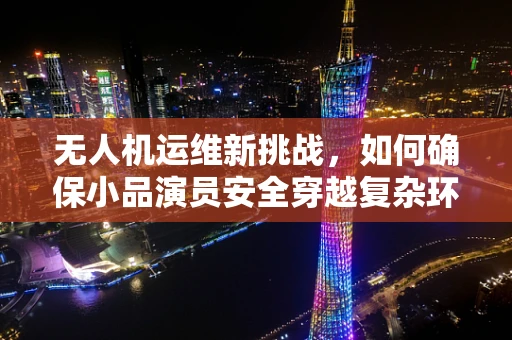 无人机运维新挑战，如何确保小品演员安全穿越复杂环境？
