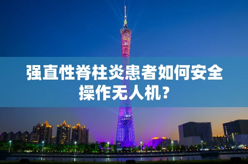 强直性脊柱炎患者如何安全操作无人机？