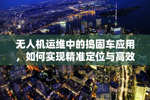 无人机运维中的捣固车应用，如何实现精准定位与高效维护？