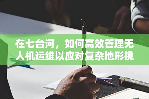 在七台河，如何高效管理无人机运维以应对复杂地形挑战？