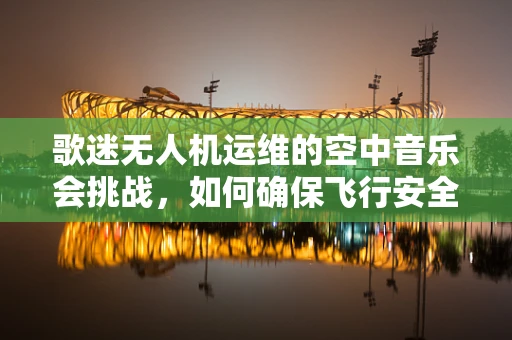 歌迷无人机运维的空中音乐会挑战，如何确保飞行安全与观众体验？