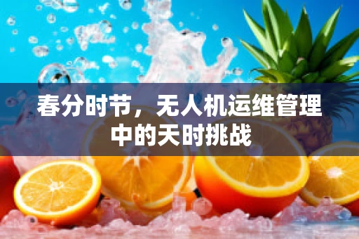 春分时节，无人机运维管理中的天时挑战