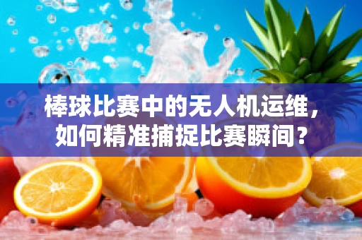 棒球比赛中的无人机运维，如何精准捕捉比赛瞬间？