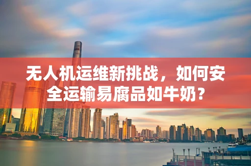 无人机运维新挑战，如何安全运输易腐品如牛奶？
