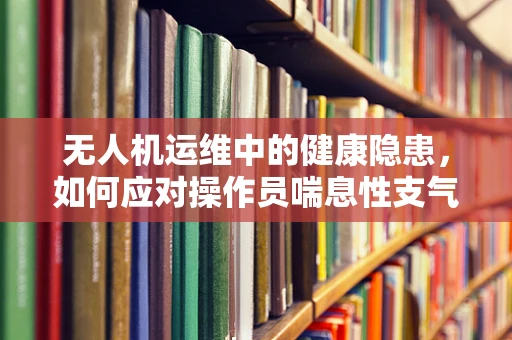 无人机运维中的健康隐患，如何应对操作员喘息性支气管炎的挑战？
