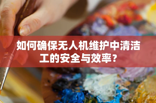 如何确保无人机维护中清洁工的安全与效率？