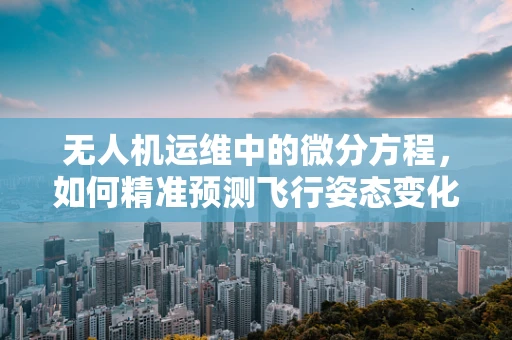 无人机运维中的微分方程，如何精准预测飞行姿态变化？