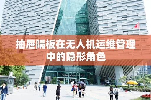 抽屉隔板在无人机运维管理中的隐形角色