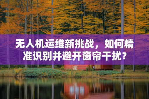 无人机运维新挑战，如何精准识别并避开窗帘干扰？