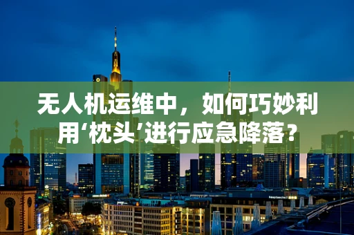 无人机运维中，如何巧妙利用‘枕头’进行应急降落？