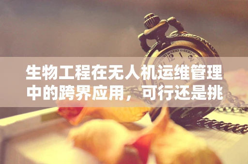 生物工程在无人机运维管理中的跨界应用，可行还是挑战？