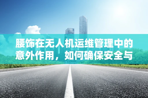 腰饰在无人机运维管理中的意外作用，如何确保安全与效率的双重保障？