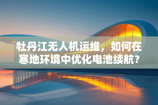牡丹江无人机运维，如何在寒地环境中优化电池续航？