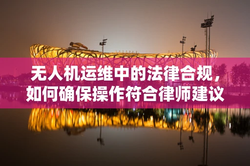 无人机运维中的法律合规，如何确保操作符合律师建议？