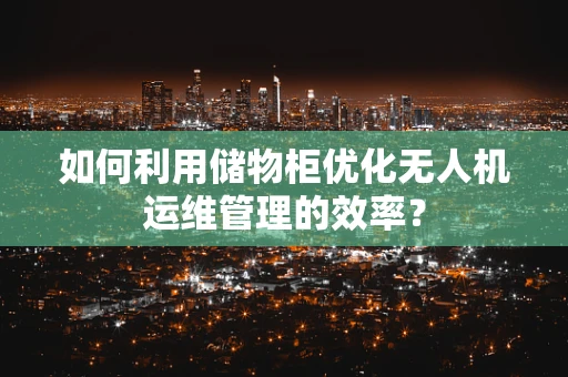 如何利用储物柜优化无人机运维管理的效率？