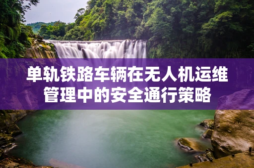 单轨铁路车辆在无人机运维管理中的安全通行策略