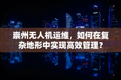 崇州无人机运维，如何在复杂地形中实现高效管理？