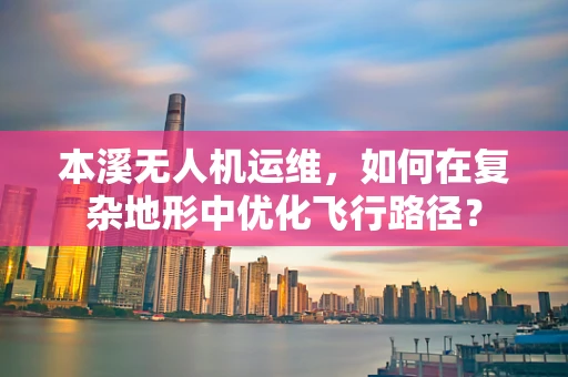 本溪无人机运维，如何在复杂地形中优化飞行路径？