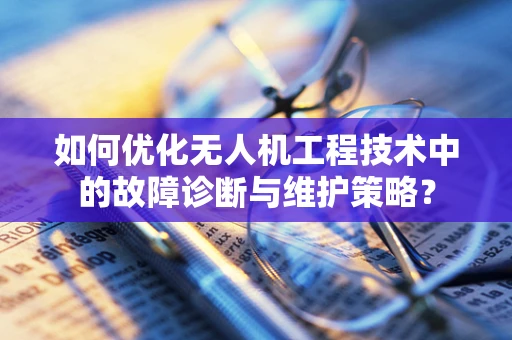如何优化无人机工程技术中的故障诊断与维护策略？